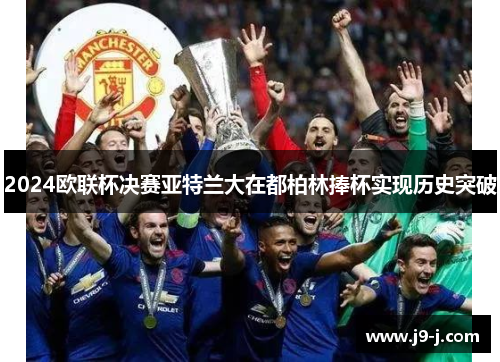 2024欧联杯决赛亚特兰大在都柏林捧杯实现历史突破 2024欧联杯决赛亚特兰大在都柏林捧杯实现历史突破