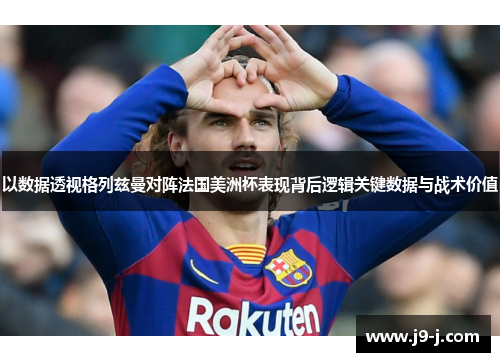 以数据透视格列兹曼对阵法国美洲杯表现背后逻辑关键数据与战术价值 以数据透视格列兹曼对阵法国美洲杯表现背后逻辑关键数据与战术价值