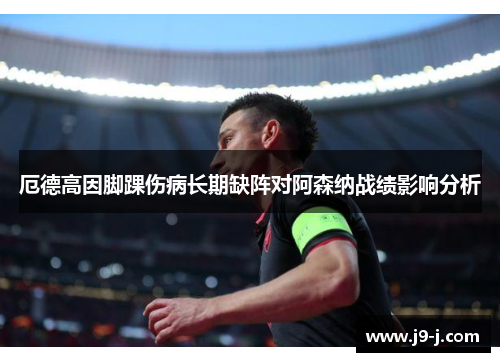 厄德高因脚踝伤病长期缺阵对阿森纳战绩影响分析