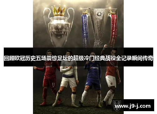 回顾欧冠历史五场震惊足坛的超级冷门经典战役全记录瞬间传奇 回顾欧冠历史五场震惊足坛的超级冷门经典战役全记录瞬间传奇