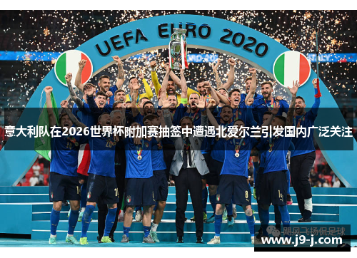 意大利队在2026世界杯附加赛抽签中遭遇北爱尔兰引发国内广泛关注 意大利队在2026世界杯附加赛抽签中遭遇北爱尔兰引发国内广泛关注