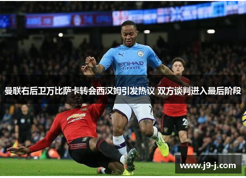 曼联右后卫万比萨卡转会西汉姆引发热议 双方谈判进入最后阶段 曼联右后卫万比萨卡转会西汉姆引发热议 双方谈判进入最后阶段