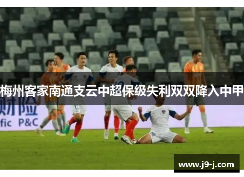 梅州客家南通支云中超保级失利双双降入中甲 梅州客家南通支云中超保级失利双双降入中甲