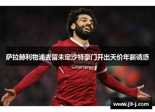 萨拉赫利物浦去留未定沙特豪门开出天价年薪诱惑 萨拉赫利物浦去留未定沙特豪门开出天价年薪诱惑