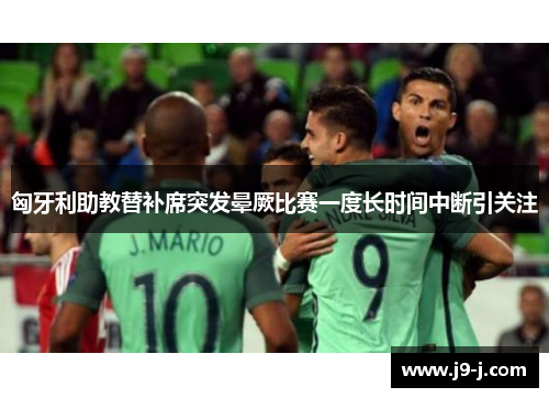 匈牙利助教替补席突发晕厥比赛一度长时间中断引关注 匈牙利助教替补席突发晕厥比赛一度长时间中断引关注