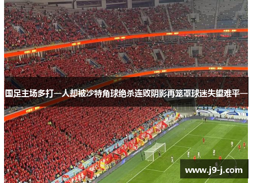 国足主场多打一人却被沙特角球绝杀连败阴影再笼罩球迷失望难平一 国足主场多打一人却被沙特角球绝杀连败阴影再笼罩球迷失望难平一