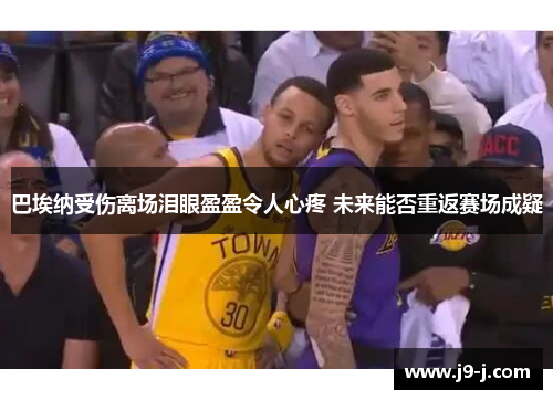 巴埃纳受伤离场泪眼盈盈令人心疼 未来能否重返赛场成疑 巴埃纳受伤离场泪眼盈盈令人心疼 未来能否重返赛场成疑