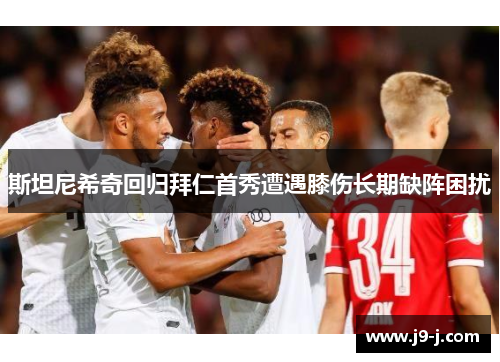 斯坦尼希奇回归拜仁首秀遭遇膝伤长期缺阵困扰 斯坦尼希奇回归拜仁首秀遭遇膝伤长期缺阵困扰