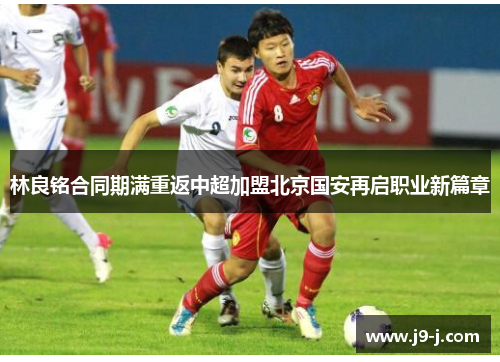 林良铭合同期满重返中超加盟北京国安再启职业新篇章 林良铭合同期满重返中超加盟北京国安再启职业新篇章