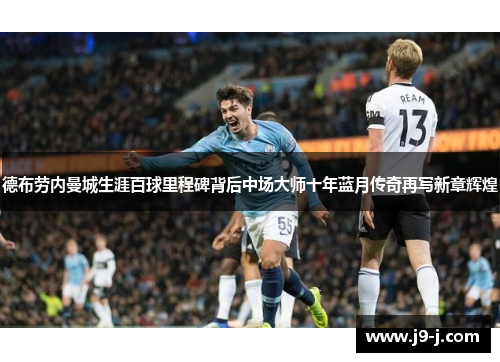 德布劳内曼城生涯百球里程碑背后中场大师十年蓝月传奇再写新章辉煌